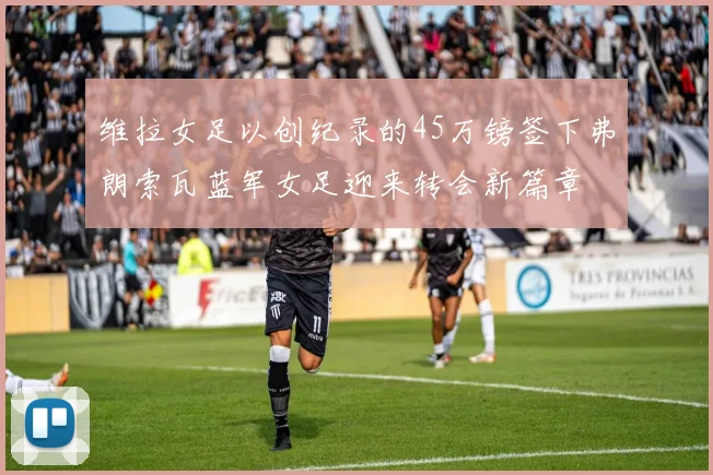 维拉女足以创纪录的45万镑签下弗朗索瓦蓝军女足迎来转会新篇章