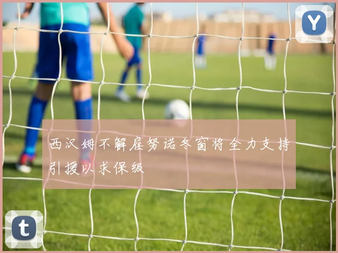 西汉姆不解雇努诺冬窗将全力支持引援以求保级