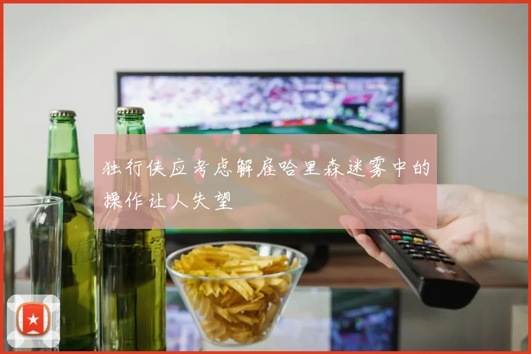 独行侠应考虑解雇哈里森迷雾中的操作让人失望