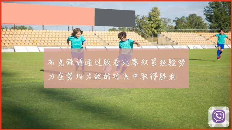 布克强调通过胶着比赛积累经验努力在势均力敌的对决中取得胜利