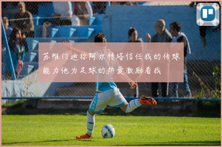 苏维门迪称阿尔特塔信任我的传球能力他为足球的热爱激励着我