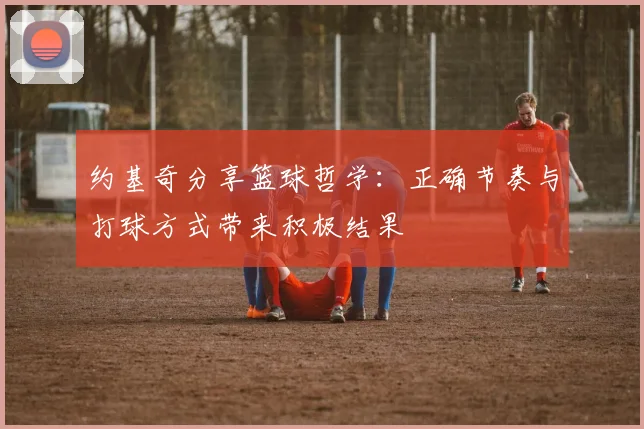 约基奇分享篮球哲学：正确节奏与打球方式带来积极结果