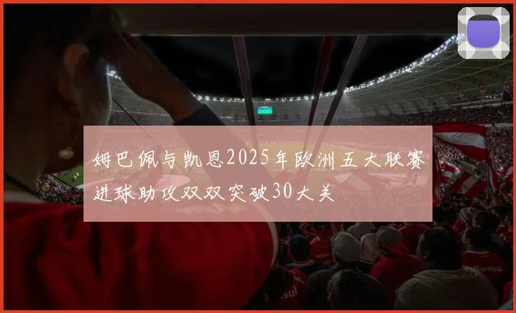 姆巴佩与凯恩2025年欧洲五大联赛进球助攻双双突破30大关