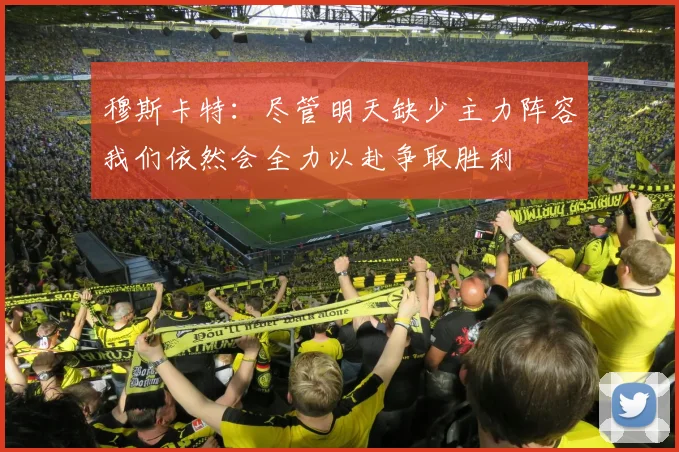 穆斯卡特：尽管明天缺少主力阵容我们依然会全力以赴争取胜利