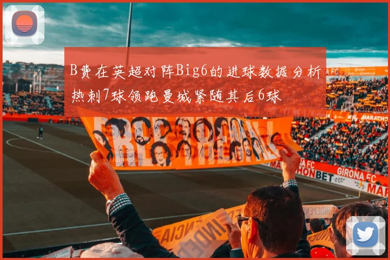 B费在英超对阵Big6的进球数据分析热刺7球领跑曼城紧随其后6球