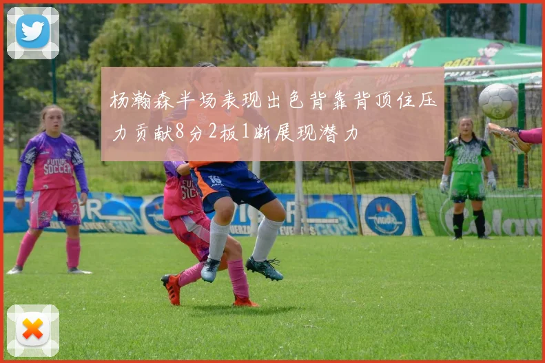杨瀚森半场表现出色背靠背顶住压力贡献8分2板1断展现潜力