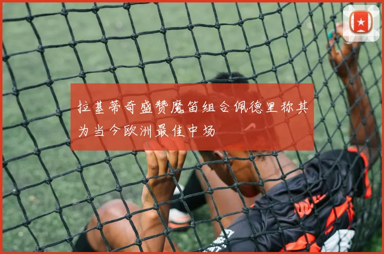 拉基蒂奇盛赞魔笛组合佩德里称其为当今欧洲最佳中场