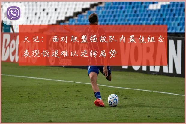 火记：面对联盟强敌队内最佳组合表现低迷难以逆转局势